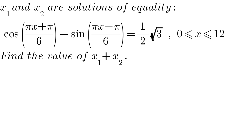 x_1  and  x_2   are  solutions  of  equality :    cos (((πx+π)/6)) − sin (((πx−π)/6)) = (1/2) (√3)   ,   0 ≤ x ≤ 12  Find  the  value  of  x_1 + x_2  .  