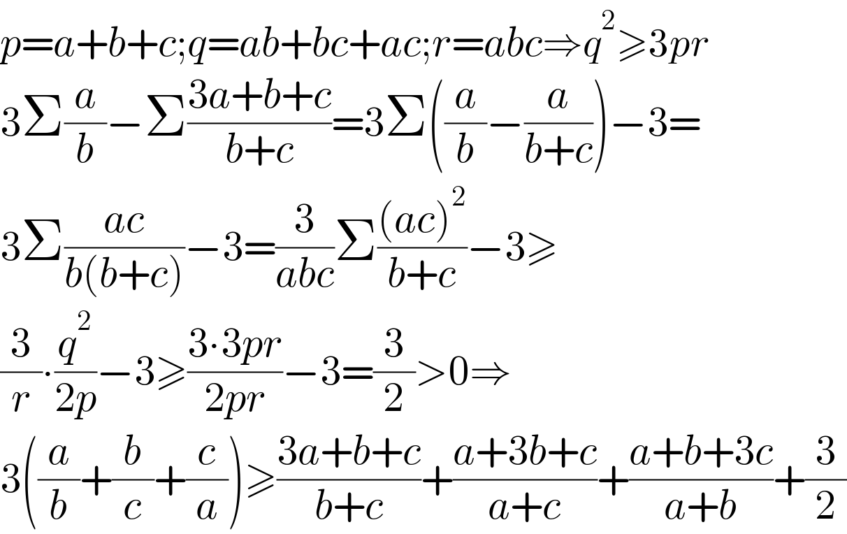 p=a+b+c;q=ab+bc+ac;r=abc⇒q^2 ≥3pr  3Σ(a/b)−Σ((3a+b+c)/(b+c))=3Σ((a/b)−(a/(b+c)))−3=  3Σ((ac)/(b(b+c)))−3=(3/(abc))Σ(((ac)^2 )/(b+c))−3≥  (3/r)∙(q^2 /(2p))−3≥((3∙3pr)/(2pr))−3=(3/2)>0⇒  3((a/b)+(b/c)+(c/a))≥((3a+b+c)/(b+c))+((a+3b+c)/(a+c))+((a+b+3c)/(a+b))+(3/2)  