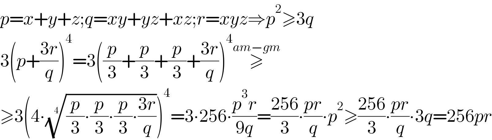 p=x+y+z;q=xy+yz+xz;r=xyz⇒p^2 ≥3q  3(p+((3r)/q))^4 =3((p/3)+(p/3)+(p/3)+((3r)/q))^4 ≥^(am−gm)   ≥3(4∙(((p/3)∙(p/3)∙(p/3)∙((3r)/q)))^(1/4) )^4 =3∙256∙((p^3 r)/(9q))=((256)/3)∙((pr)/q)∙p^2 ≥((256)/3)∙((pr)/q)∙3q=256pr  