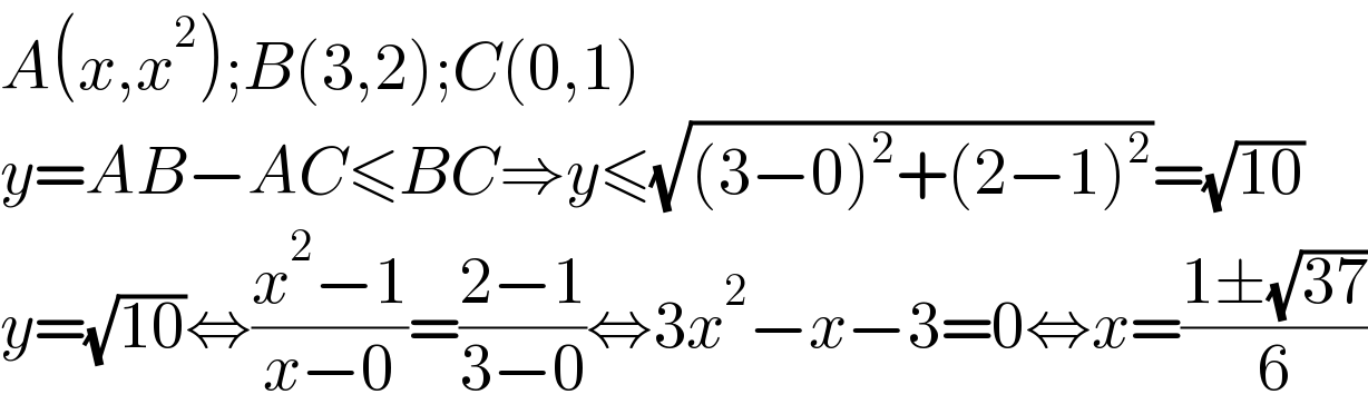 A(x,x^2 );B(3,2);C(0,1)  y=AB−AC≤BC⇒y≤(√((3−0)^2 +(2−1)^2 ))=(√(10))  y=(√(10))⇔((x^2 −1)/(x−0))=((2−1)/(3−0))⇔3x^2 −x−3=0⇔x=((1±(√(37)))/6)  