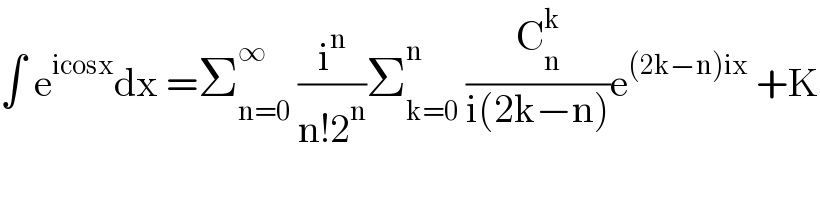 ∫ e^(icosx) dx =Σ_(n=0) ^∞  (i^n /(n!2^n ))Σ_(k=0) ^n  (C_n ^k /(i(2k−n)))e^((2k−n)ix)  +K  