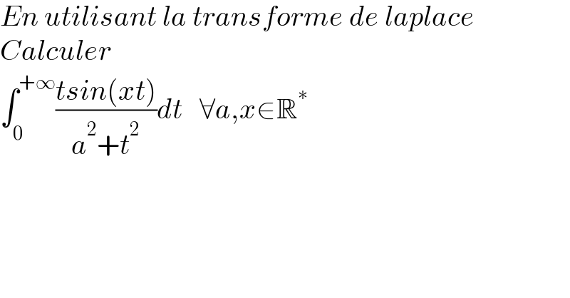 En utilisant la transforme de laplace  Calculer  ∫_0 ^(+∞) ((tsin(xt))/(a^2 +t^2 ))dt   ∀a,x∈R^∗   
