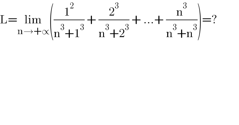 L=lim_(n→+∝) ((1^2 /(n^3 +1^3 )) + (2^3 /(n^3 +2^3 )) + ...+ (n^3 /(n^3 +n^3 )))=?  