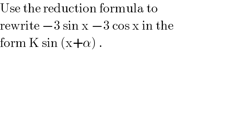 Use the reduction formula to  rewrite −3 sin x −3 cos x in the  form K sin (x+α) .  