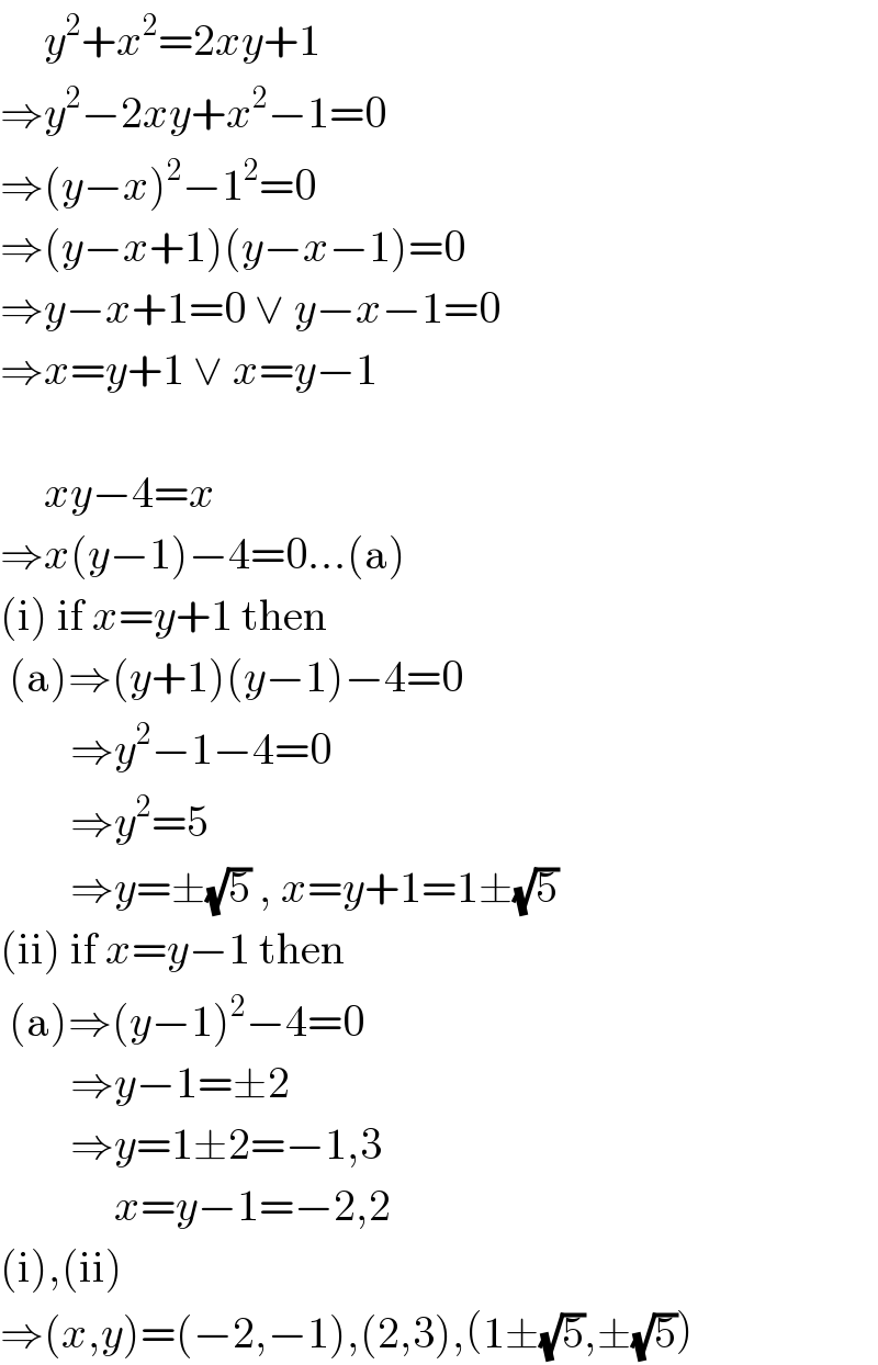      y^2 +x^2 =2xy+1  ⇒y^2 −2xy+x^2 −1=0  ⇒(y−x)^2 −1^2 =0  ⇒(y−x+1)(y−x−1)=0  ⇒y−x+1=0 ∨ y−x−1=0  ⇒x=y+1 ∨ x=y−1         xy−4=x  ⇒x(y−1)−4=0...(a)  (i) if x=y+1 then   (a)⇒(y+1)(y−1)−4=0          ⇒y^2 −1−4=0          ⇒y^2 =5          ⇒y=±(√5) , x=y+1=1±(√5)  (ii) if x=y−1 then   (a)⇒(y−1)^2 −4=0          ⇒y−1=±2          ⇒y=1±2=−1,3               x=y−1=−2,2  (i),(ii)  ⇒(x,y)=(−2,−1),(2,3),(1±(√5),±(√5))  