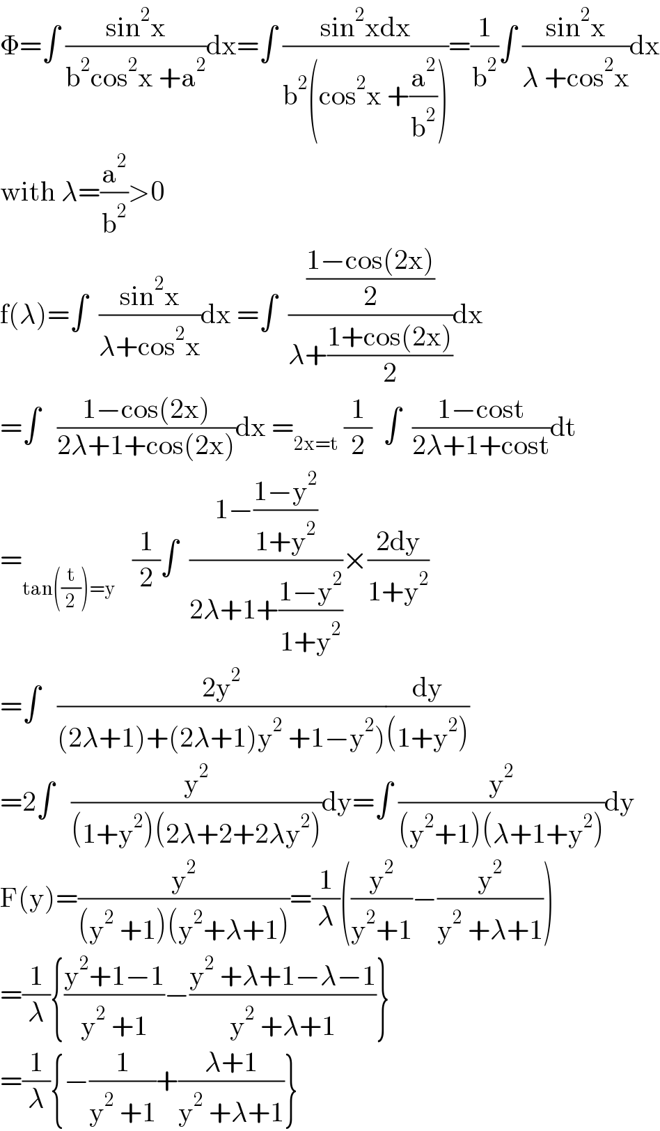 Φ=∫ ((sin^2 x)/(b^2 cos^2 x +a^2 ))dx=∫ ((sin^2 xdx)/(b^2 (cos^2 x +(a^2 /b^2 ))))=(1/b^2 )∫ ((sin^2 x)/(λ +cos^2 x))dx  with λ=(a^2 /b^2 )>0  f(λ)=∫  ((sin^2 x)/(λ+cos^2 x))dx =∫  (((1−cos(2x))/2)/(λ+((1+cos(2x))/2)))dx  =∫   ((1−cos(2x))/(2λ+1+cos(2x)))dx =_(2x=t)  (1/2)  ∫  ((1−cost)/(2λ+1+cost))dt  =_(tan((t/2))=y)    (1/2)∫  ((1−((1−y^2 )/(1+y^2 )))/(2λ+1+((1−y^2 )/(1+y^2 ))))×((2dy)/(1+y^2 ))  =∫   ((2y^2 )/((2λ+1)+(2λ+1)y^2  +1−y^2 )))(dy/((1+y^2 )))  =2∫   (y^2 /((1+y^2 )(2λ+2+2λy^2 )))dy=∫ (y^2 /((y^2 +1)(λ+1+y^2 )))dy  F(y)=(y^2 /((y^2  +1)(y^2 +λ+1)))=(1/λ)((y^2 /(y^2 +1))−(y^2 /(y^2  +λ+1)))  =(1/λ){((y^2 +1−1)/(y^2  +1))−((y^2  +λ+1−λ−1)/(y^2  +λ+1))}  =(1/λ){−(1/(y^2  +1))+((λ+1)/(y^2  +λ+1))}  