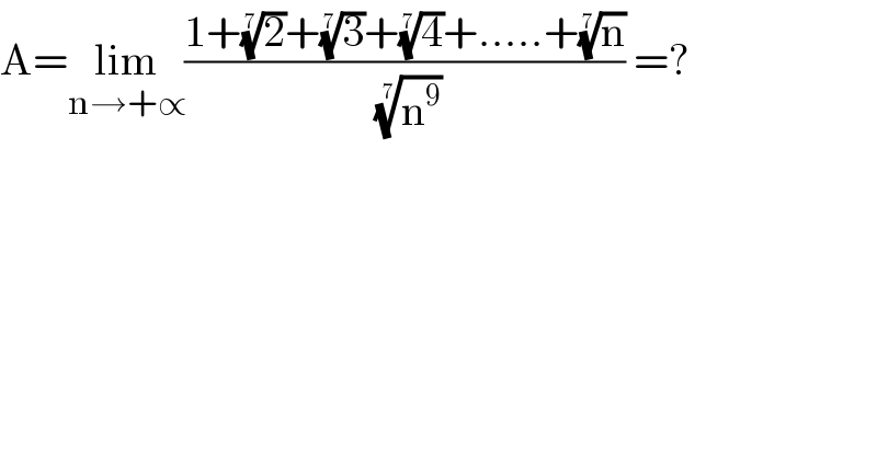 A=lim_(n→+∝) ((1+(2)^(1/7) +(3)^(1/7) +(4)^(1/7) +.....+(n)^(1/7) )/( (n^9 )^(1/7) )) =?  