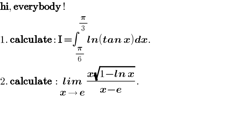 hi, everybody !  1. calculate : I =∫_(𝛑/6) ^( (𝛑/3)) ln(tan x)dx.  2. calculate  : lim_(x → e)  ((x(√(1−ln x)))/(x−e)) .  
