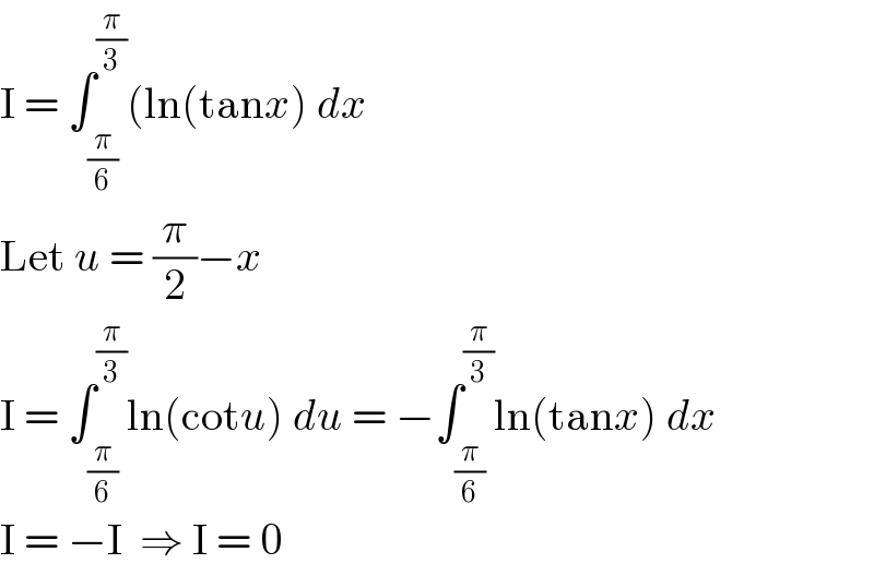 I = ∫_(π/6) ^(π/3) (ln(tanx) dx  Let u = (π/2)−x  I = ∫_(π/6) ^(π/3) ln(cotu) du = −∫_(π/6) ^(π/3) ln(tanx) dx  I = −I  ⇒ I = 0  