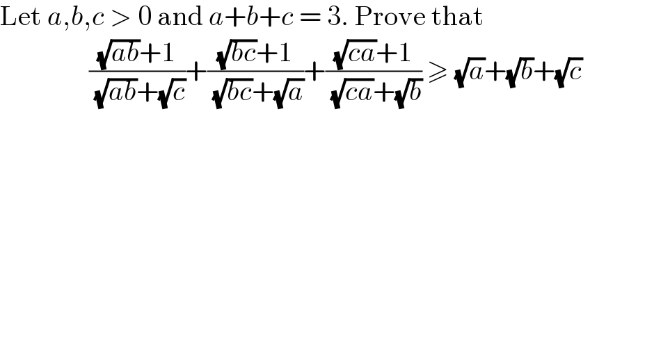 Let a,b,c > 0 and a+b+c = 3. Prove that                  (((√(ab))+1)/( (√(ab))+(√c)))+(((√(bc))+1)/( (√(bc))+(√a)))+(((√(ca))+1)/( (√(ca))+(√b))) ≥ (√a)+(√b)+(√c)               