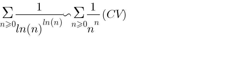 Σ_(n≥0) (1/(ln(n)^(ln(n)) ))∽Σ_(n≥0) (1/n^n ) (CV)  