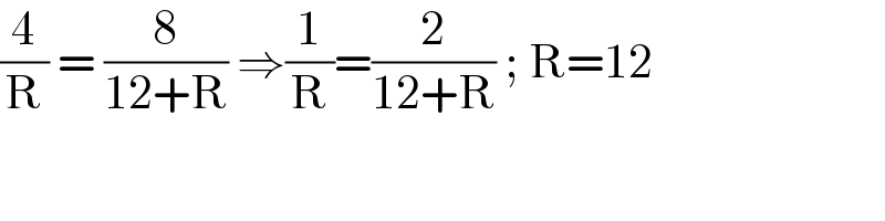 (4/R) = (8/(12+R)) ⇒(1/R)=(2/(12+R)) ; R=12  