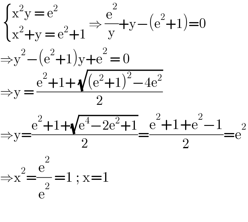   { ((x^2 y = e^2 )),((x^2 +y = e^2 +1)) :} ⇒ (e^2 /y)+y−(e^2 +1)=0  ⇒y^2 −(e^2 +1)y+e^2  = 0  ⇒y = ((e^2 +1+ (√((e^2 +1)^2 −4e^2 )))/2)  ⇒y=((e^2 +1+(√(e^4 −2e^2 +1)))/2)=((e^2 +1+e^2 −1)/2)=e^2   ⇒x^2 =(e^2 /e^2 ) =1 ; x=1    