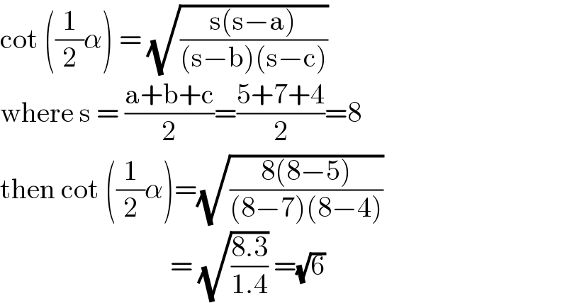 cot ((1/2)α) = (√((s(s−a))/((s−b)(s−c))))  where s = ((a+b+c)/2)=((5+7+4)/2)=8  then cot ((1/2)α)=(√((8(8−5))/((8−7)(8−4))))                                = (√((8.3)/(1.4))) =(√6)   
