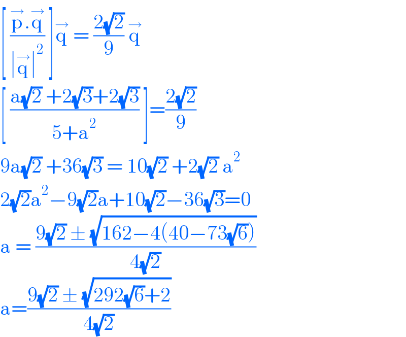 [ ((p^→ .q^→ )/(∣q^→ ∣^2 )) ]q^→  = ((2(√2))/9) q^→   [ ((a(√2) +2(√3)+2(√3))/(5+a^2 )) ]=((2(√2))/9)   9a(√2) +36(√3) = 10(√2) +2(√2) a^2   2(√2)a^2 −9(√2)a+10(√2)−36(√3)=0  a = ((9(√2) ± (√(162−4(40−73(√6)))))/(4(√2)))  a=((9(√2) ± (√(292(√6)+2)))/(4(√2)))  