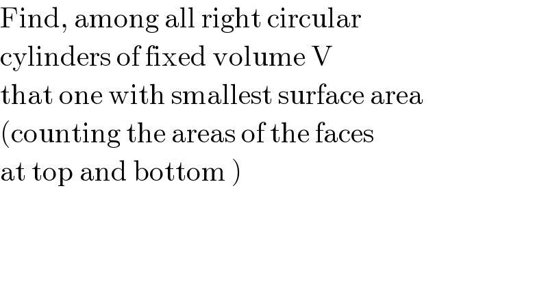 Find, among all right circular  cylinders of fixed volume V   that one with smallest surface area  (counting the areas of the faces   at top and bottom )  