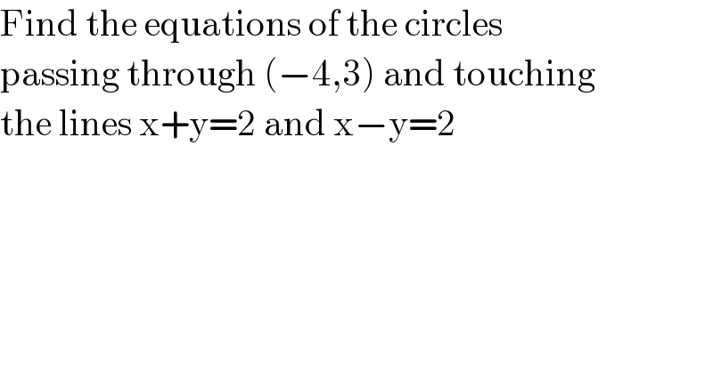 Find the equations of the circles  passing through (−4,3) and touching  the lines x+y=2 and x−y=2  