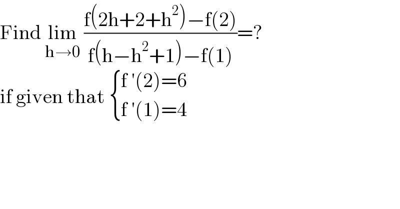 Find lim_(h→0)  ((f(2h+2+h^2 )−f(2))/(f(h−h^2 +1)−f(1)))=?  if given that  { ((f ′(2)=6)),((f ′(1)=4)) :}  