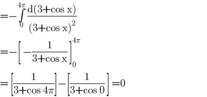 =−∫_0 ^(4π)  ((d(3+cos x))/((3+cos x)^2 ))  =−[ −(1/(3+cos x)) ]_0 ^(4π)   = [(1/(3+cos 4π))]−[(1/(3+cos 0)) ] =0  