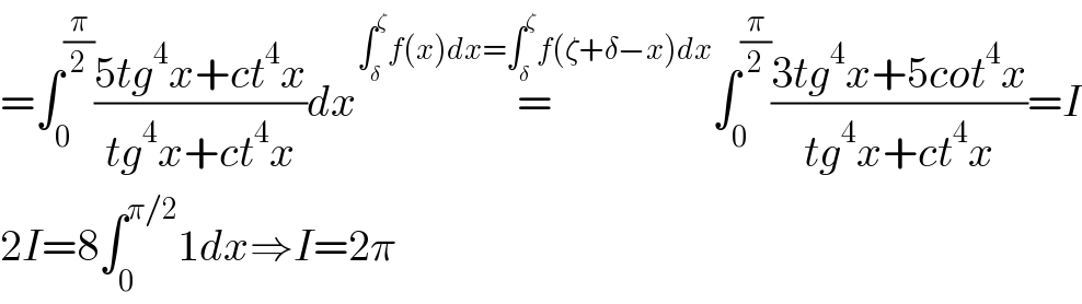 =∫_0 ^(π/2) ((5tg^4 x+ct^4 x)/(tg^4 x+ct^4 x))dx=^(∫_δ ^ζ f(x)dx=∫_δ ^ζ f(ζ+δ−x)dx) ∫_0 ^(π/2) ((3tg^4 x+5cot^4 x)/(tg^4 x+ct^4 x))=I  2I=8∫_0 ^(π/2) 1dx⇒I=2π  