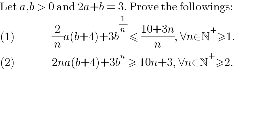 Let a,b > 0 and 2a+b = 3. Prove the followings:            (1)                (2/n)a(b+4)+3b^(1/n)  ≤ ((10+3n)/n), ∀n∈N^+ ≥1.  (2)                2na(b+4)+3b^n  ≥ 10n+3, ∀n∈N^+ ≥2.    