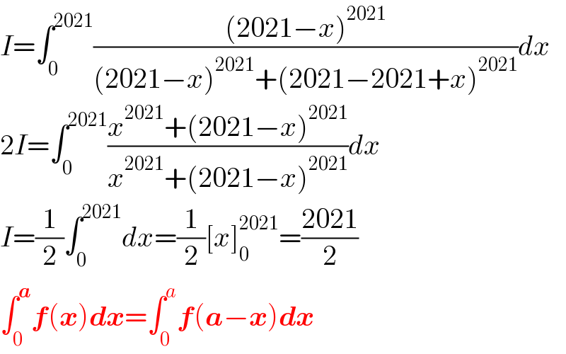 I=∫_0 ^(2021) (((2021−x)^(2021) )/((2021−x)^(2021) +(2021−2021+x)^(2021) ))dx  2I=∫_0 ^(2021) ((x^(2021) +(2021−x)^(2021) )/(x^(2021) +(2021−x)^(2021) ))dx  I=(1/2)∫_0 ^(2021) dx=(1/2)[x]_0 ^(2021) =((2021)/2)  ∫_0 ^a f(x)dx=∫_0 ^a f(a−x)dx  