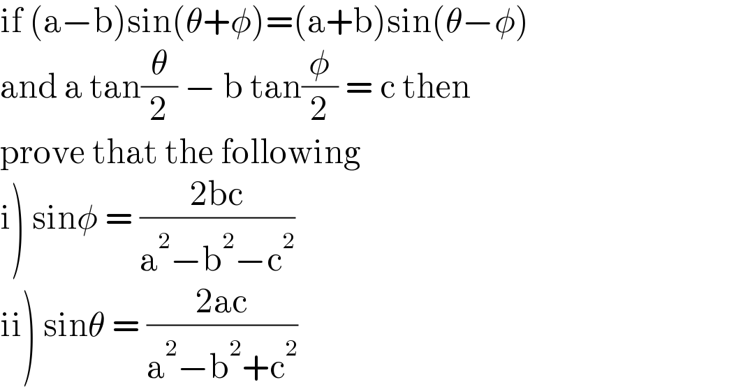 if (a−b)sin(θ+φ)=(a+b)sin(θ−φ)   and a tan(θ/2) − b tan(φ/2) = c then  prove that the following  i) sinφ = ((2bc)/(a^2 −b^2 −c^2 ))   ii) sinθ = ((2ac)/(a^2 −b^2 +c^2 ))   