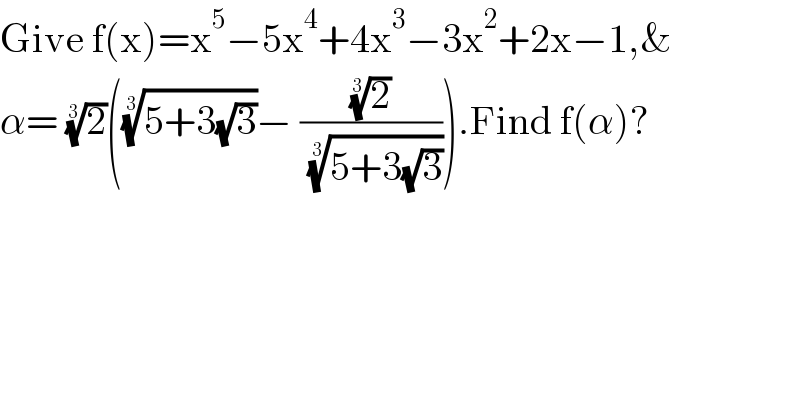 Give f(x)=x^5 −5x^4 +4x^3 −3x^2 +2x−1,&  α= (2)^(1/3) (((5+3(√3)))^(1/3) − ((2)^(1/3) /( ((5+3(√3)))^(1/3) ))).Find f(α)?  