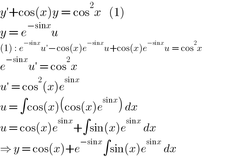 y′+cos(x)y = cos^2 x   (1)  y = e^(−sinx) u  (1) : e^(−sinx) u′−cos(x)e^(−sinx) u+cos(x)e^(−sinx) u = cos^2 x  e^(−sinx) u′ = cos^2 x  u′ = cos^2 (x)e^(sinx)   u = ∫cos(x)(cos(x)e^(sinx) ) dx  u = cos(x)e^(sinx) +∫sin(x)e^(sinx)  dx  ⇒ y = cos(x)+e^(−sinx) ∫sin(x)e^(sinx)  dx  