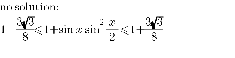 no solution:  1−((3(√3))/8)≤1+sin x sin^2  (x/2) ≤1+((3(√3))/8)  