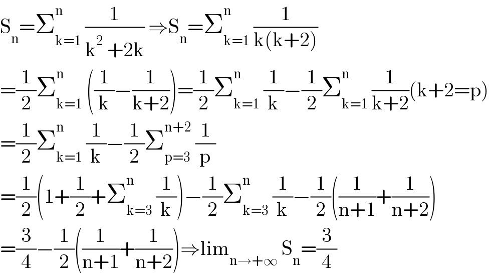 S_n =Σ_(k=1) ^n  (1/(k^2  +2k)) ⇒S_n =Σ_(k=1) ^(n )  (1/(k(k+2)))  =(1/2)Σ_(k=1) ^n  ((1/k)−(1/(k+2)))=(1/2)Σ_(k=1) ^n  (1/k)−(1/2)Σ_(k=1) ^n  (1/(k+2))(k+2=p)  =(1/2)Σ_(k=1) ^n  (1/k)−(1/2)Σ_(p=3) ^(n+2)  (1/p)  =(1/2)(1+(1/2)+Σ_(k=3) ^n  (1/k))−(1/2)Σ_(k=3) ^n  (1/k)−(1/2)((1/(n+1))+(1/(n+2)))  =(3/4)−(1/2)((1/(n+1))+(1/(n+2)))⇒lim_(n→+∞)  S_n =(3/4)  