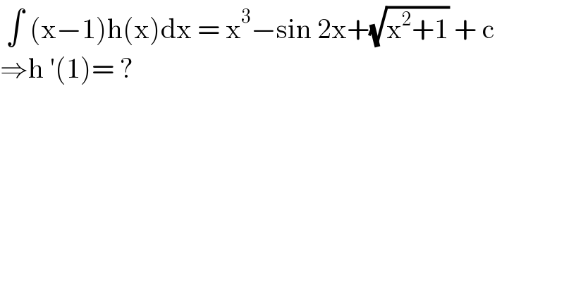  ∫ (x−1)h(x)dx = x^3 −sin 2x+(√(x^2 +1)) + c   ⇒h ′(1)= ?  