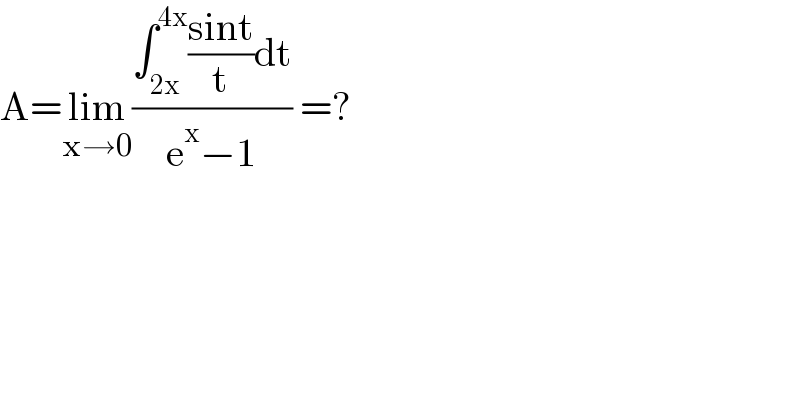 A=lim_(x→0) ((∫_(2x) ^(4x) ((sint)/t)dt)/(e^x −1)) =?  
