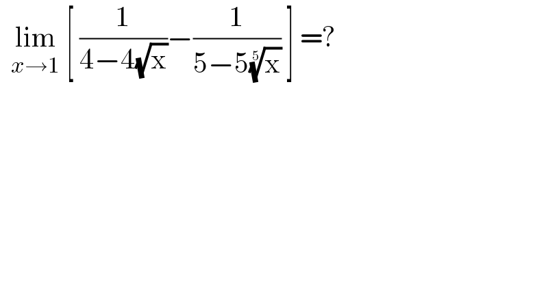   lim_(x→1)  [ (1/(4−4(√x)))−(1/(5−5(x)^(1/5) )) ] =?  