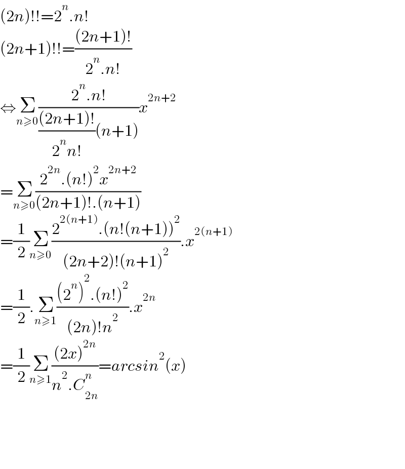 (2n)!!=2^n .n!  (2n+1)!!=(((2n+1)!)/(2^n .n!))  ⇔Σ_(n≥0) ((2^n .n!)/((((2n+1)!)/(2^n n!))(n+1)))x^(2n+2)   =Σ_(n≥0) ((2^(2n) .(n!)^2 x^(2n+2) )/((2n+1)!.(n+1)))  =(1/2)Σ_(n≥0) ((2^(2(n+1)) .(n!(n+1))^2 )/((2n+2)!(n+1)^2 )).x^(2(n+1))   =(1/2).Σ_(n≥1) (((2^n )^2 .(n!)^2 )/((2n)!n^2 )).x^(2n)   =(1/2)Σ_(n≥1) (((2x)^(2n) )/(n^2 .C_(2n) ^n ))=arcsin^2 (x)         