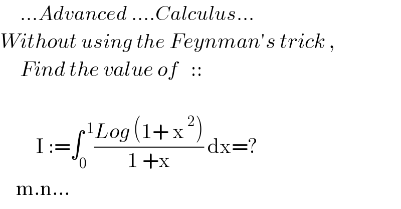      ...Advanced ....Calculus...  Without using the Feynman′s trick ,       Find the value of   ::                     I :=∫_0 ^( 1) ((Log (1+ x^( 2) ))/(1 +x)) dx=?      m.n...  