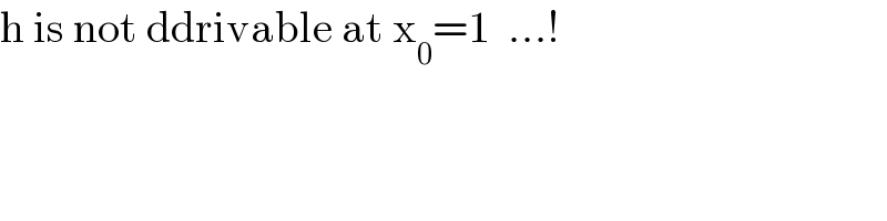 h is not ddrivable at x_0 =1  ...!  
