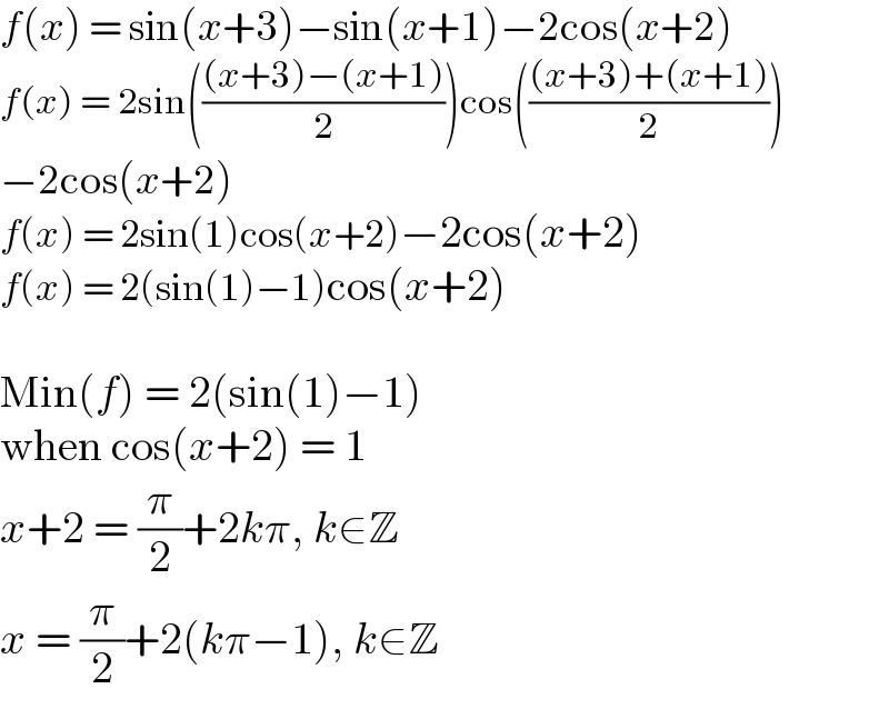 f(x) = sin(x+3)−sin(x+1)−2cos(x+2)  f(x) = 2sin((((x+3)−(x+1))/2))cos((((x+3)+(x+1))/2))  −2cos(x+2)  f(x) = 2sin(1)cos(x+2)−2cos(x+2)  f(x) = 2(sin(1)−1)cos(x+2)    Min(f) = 2(sin(1)−1)  when cos(x+2) = 1  x+2 = (π/2)+2kπ, k∈Z  x = (π/2)+2(kπ−1), k∈Z  