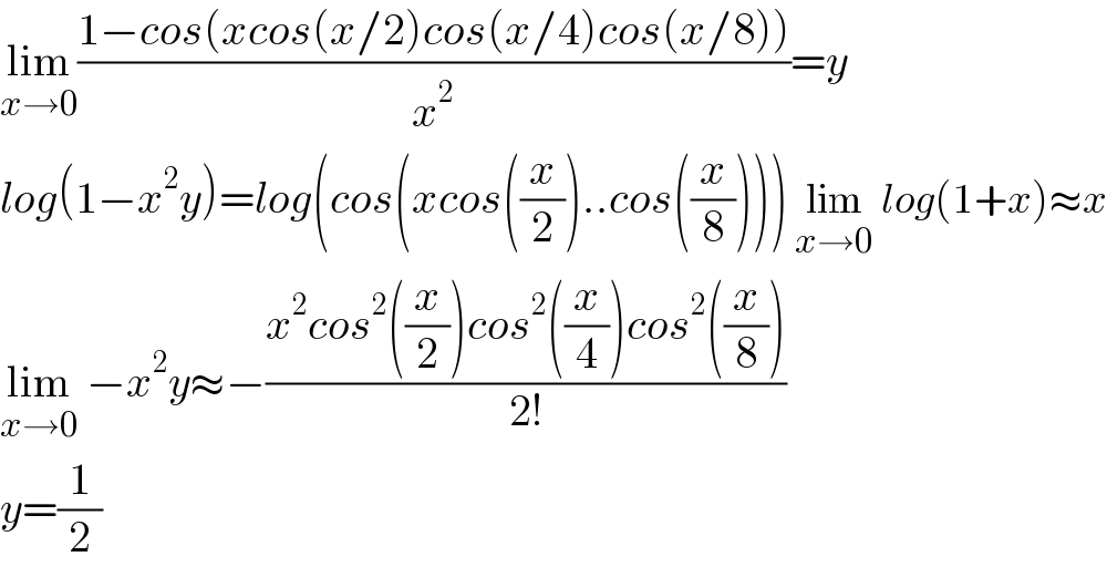 lim_(x→0) ((1−cos(xcos(x/2)cos(x/4)cos(x/8)))/x^2 )=y  log(1−x^2 y)=log(cos(xcos((x/2))..cos((x/8)))) lim_(x→0)  log(1+x)≈x  lim_(x→0)  −x^2 y≈−((x^2 cos^2 ((x/2))cos^2 ((x/4))cos^2 ((x/8)))/(2!))  y=(1/2)  
