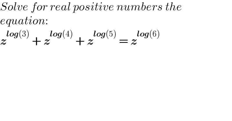 Solve for real positive numbers the  equation:  z^(log(3))  + z^(log(4))  + z^(log(5))  = z^(log(6))   