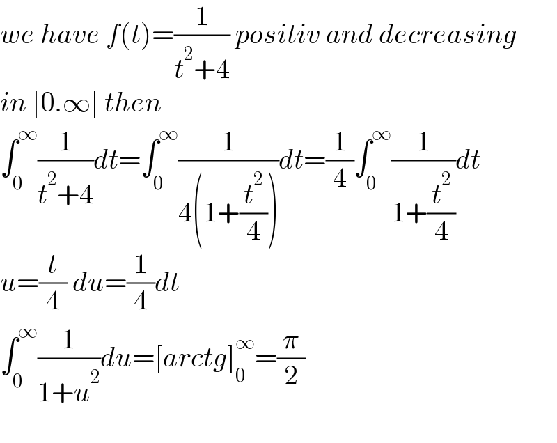 we have f(t)=(1/(t^2 +4)) positiv and decreasing  in [0.∞] then  ∫_0 ^∞ (1/(t^2 +4))dt=∫_0 ^∞ (1/(4(1+(t^2 /4))))dt=(1/4)∫_0 ^∞ (1/(1+(t^2 /4)))dt  u=(t/4) du=(1/4)dt  ∫_0 ^∞ (1/(1+u^2 ))du=[arctg]_0 ^∞ =(π/2)    
