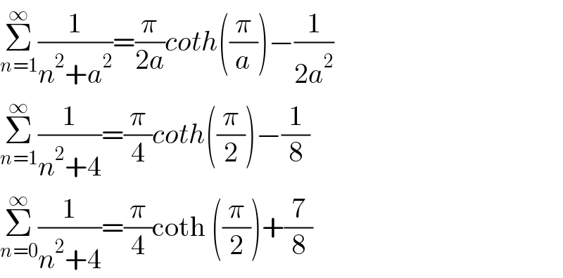 Σ_(n=1) ^∞ (1/(n^2 +a^2 ))=(π/(2a))coth((π/a))−(1/(2a^2 ))  Σ_(n=1) ^∞ (1/(n^2 +4))=(π/4)coth((π/2))−(1/8)  Σ_(n=0) ^∞ (1/(n^2 +4))=(π/4)coth ((π/2))+(7/8)  