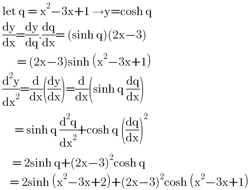  let q = x^2 −3x+1 →y=cosh q   (dy/dx)=(dy/dq).(dq/dx)= (sinh q)(2x−3)         = (2x−3)sinh (x^2 −3x+1)   (d^2 y/dx^2 )=(d/dx)((dy/dx))=(d/dx)(sinh q (dq/dx))        = sinh q (d^2 q/dx^2 )+cosh q ((dq/dx))^2        = 2sinh q+(2x−3)^2 cosh q      = 2sinh (x^2 −3x+2)+(2x−3)^2 cosh (x^2 −3x+1)  