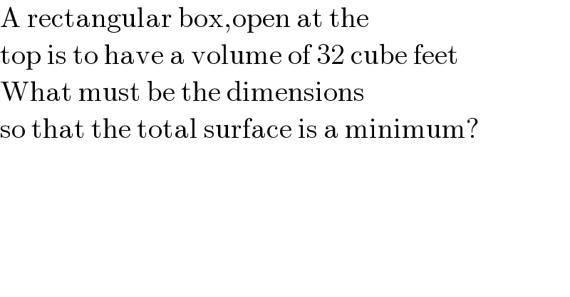 A rectangular box,open at the  top is to have a volume of 32 cube feet  What must be the dimensions  so that the total surface is a minimum?  