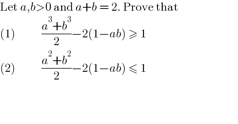 Let a,b>0 and a+b = 2. Prove that            (1)           ((a^3 +b^3 )/2)−2(1−ab) ≥ 1  (2)           ((a^2 +b^2 )/2)−2(1−ab) ≤ 1  