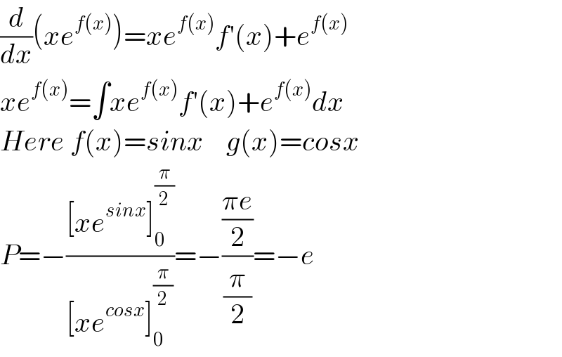 (d/dx)(xe^(f(x)) )=xe^(f(x)) f′(x)+e^(f(x))   xe^(f(x)) =∫xe^(f(x)) f′(x)+e^(f(x)) dx  Here f(x)=sinx    g(x)=cosx  P=−(([xe^(sinx) ]_0 ^(π/2) )/([xe^(cosx) ]_0 ^(π/2) ))=−(((πe)/2)/(π/2))=−e  