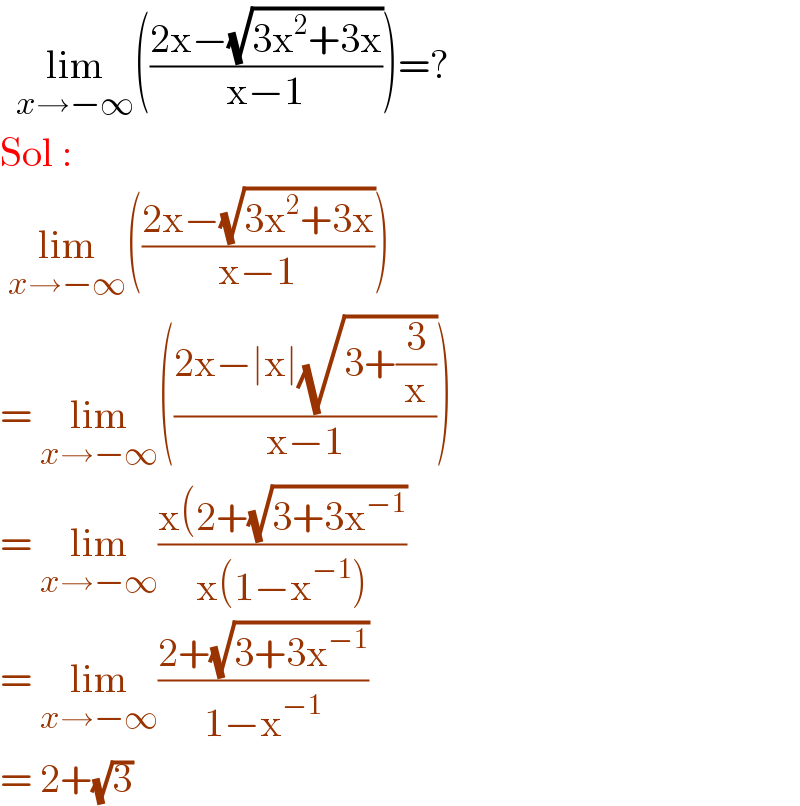   lim_(x→−∞) (((2x−(√(3x^2 +3x)))/(x−1)))=?  Sol :    lim_(x→−∞) (((2x−(√(3x^2 +3x)))/(x−1)))  = lim_(x→−∞) (((2x−∣x∣(√(3+(3/x))))/(x−1)))  = lim_(x→−∞) ((x(2+(√(3+3x^(−1) )))/(x(1−x^(−1) )))  = lim_(x→−∞) ((2+(√(3+3x^(−1) )))/(1−x^(−1) ))  = 2+(√3)   