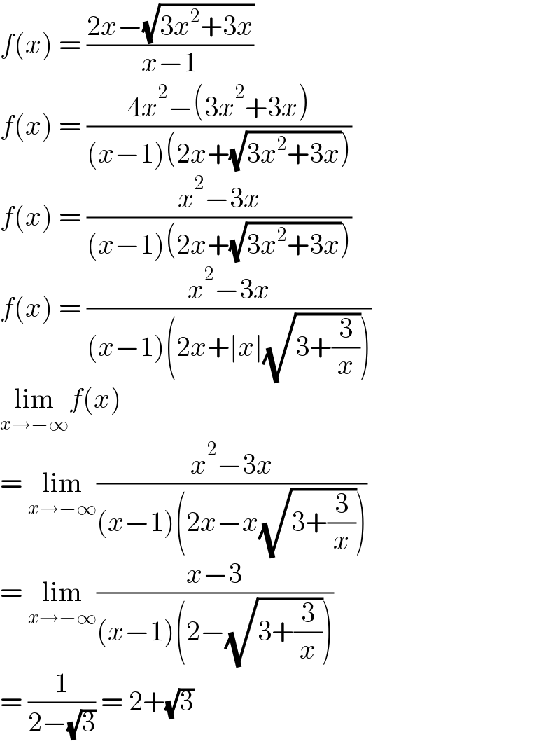 f(x) = ((2x−(√(3x^2 +3x)))/(x−1))  f(x) = ((4x^2 −(3x^2 +3x))/((x−1)(2x+(√(3x^2 +3x)))))  f(x) = ((x^2 −3x)/((x−1)(2x+(√(3x^2 +3x)))))  f(x) = ((x^2 −3x)/((x−1)(2x+∣x∣(√(3+(3/x))))))  lim_(x→−∞) f(x)  = lim_(x→−∞) ((x^2 −3x)/((x−1)(2x−x(√(3+(3/x))))))  = lim_(x→−∞) ((x−3)/((x−1)(2−(√(3+(3/x))))))  = (1/(2−(√3))) = 2+(√3)  