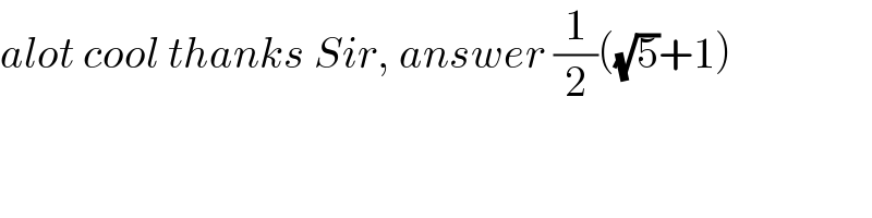 alot cool thanks Sir, answer (1/2)((√5)+1)  