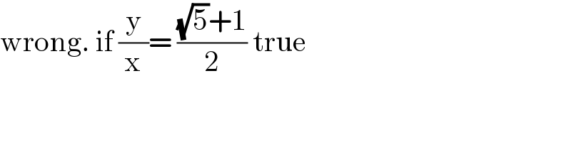 wrong. if (y/x)= (((√5)+1)/2) true  